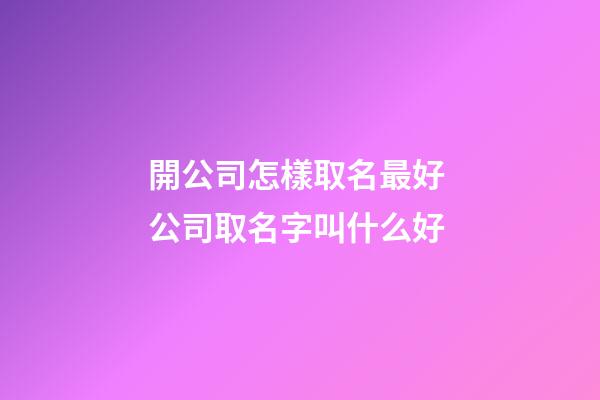 開公司怎樣取名最好 公司取名字叫什么好-第1張-公司起名-玄機派
